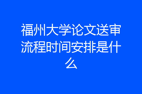 福州大学论文送审流程时间安排是什么