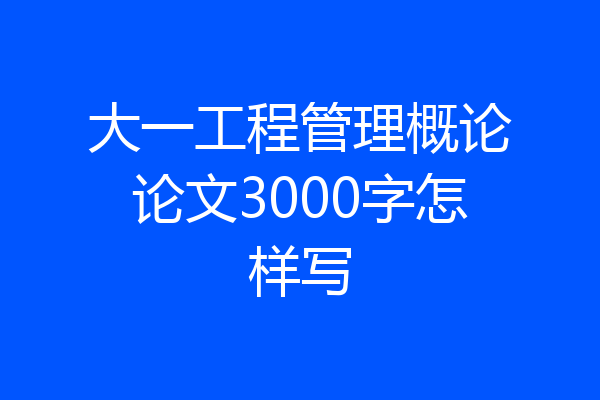大一工程管理概论论文3000字怎样写