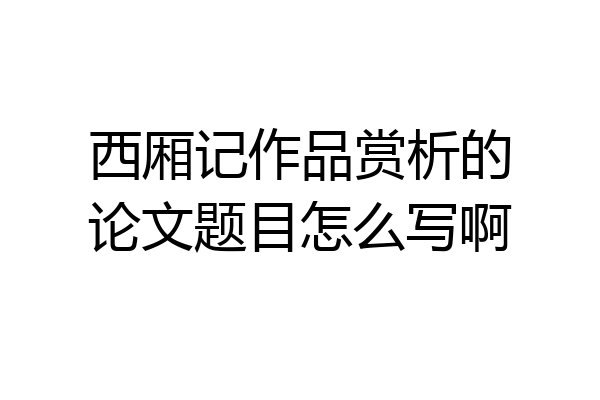 西厢记作品赏析的论文题目怎么写啊