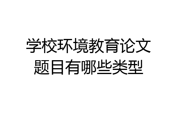学校环境教育论文题目有哪些类型