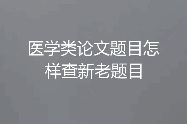 医学类论文题目怎样查新老题目