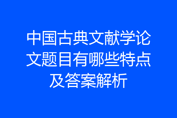 中国古典文献学论文题目有哪些特点及答案解析