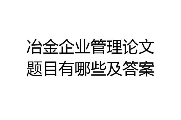 冶金企业管理论文题目有哪些及答案