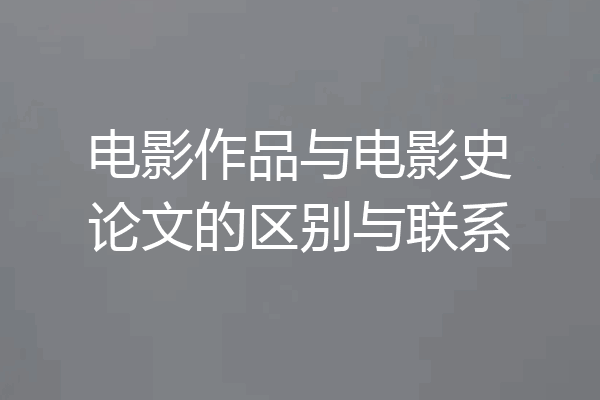 电影作品与电影史论文的区别与联系