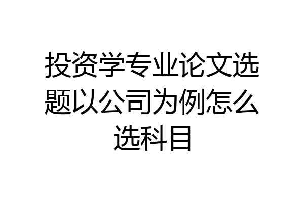 投资学专业论文选题以公司为例怎么选科目