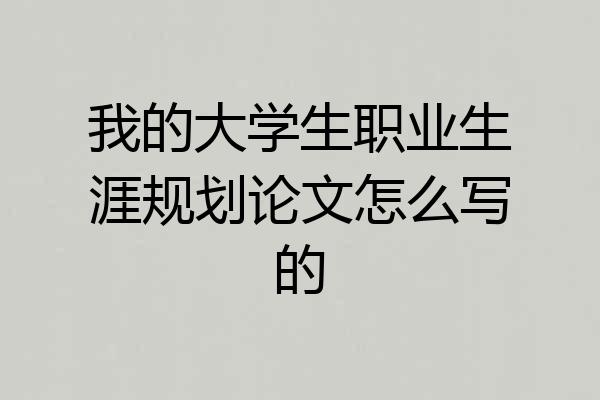 我的大学生职业生涯规划论文怎么写的