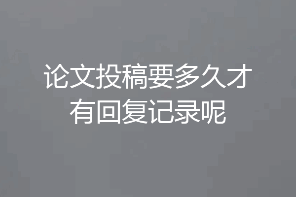 论文投稿要多久才有回复记录呢