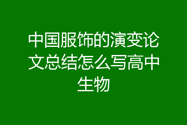 中国服饰的演变论文总结怎么写高中生物