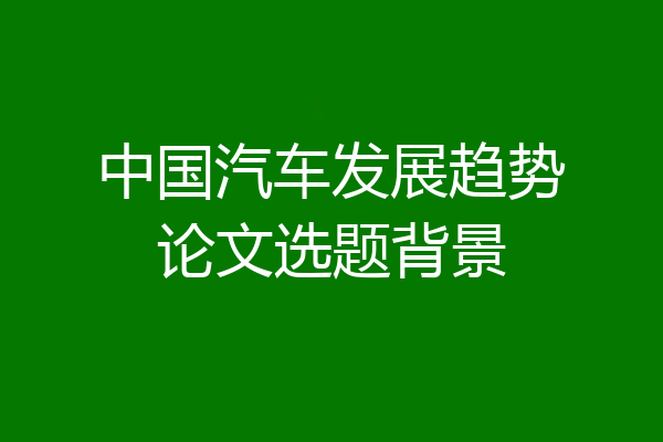 中国汽车发展趋势论文选题背景