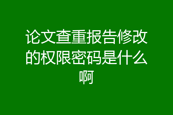 论文查重报告修改的权限密码是什么啊