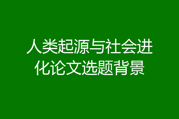 人类起源与社会进化论文选题背景