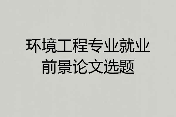环境工程专业就业前景论文选题