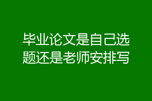 毕业论文是自己选题还是老师安排写