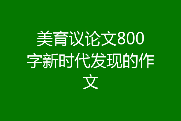 美育议论文800字新时代发现的作文