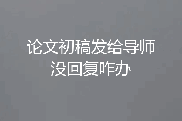 论文初稿发给导师没回复咋办