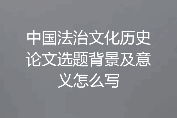 中国法治文化历史论文选题背景及意义怎么写