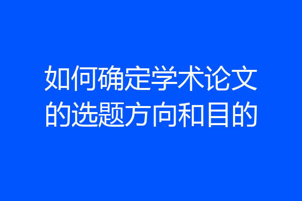 如何确定学术论文的选题方向和目的