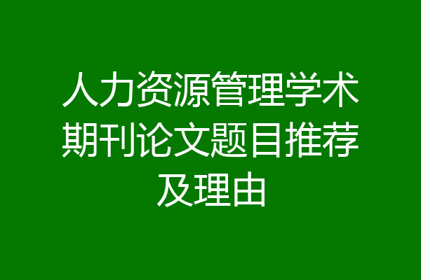 人力资源管理学术期刊论文题目推荐及理由