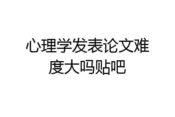 心理学发表论文难度大吗贴吧