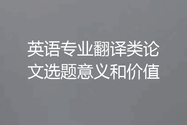 英语专业翻译类论文选题意义和价值