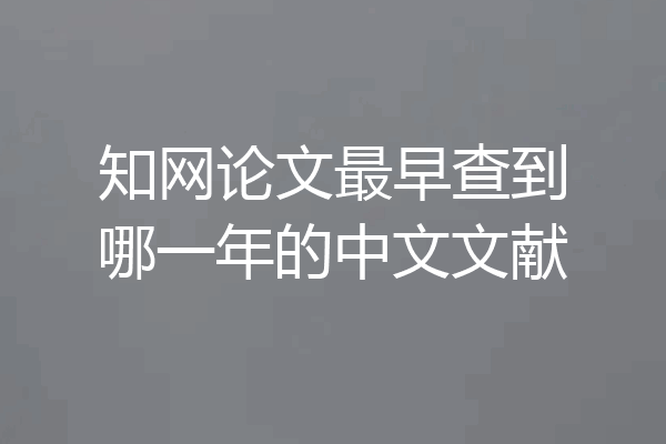 知网论文最早查到哪一年的中文文献