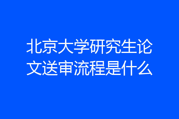 北京大学研究生论文送审流程是什么