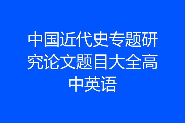 中国近代史专题研究论文题目大全高中英语