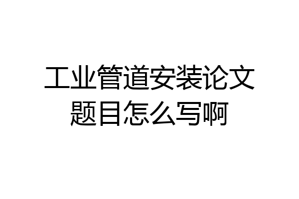 工业管道安装论文题目怎么写啊