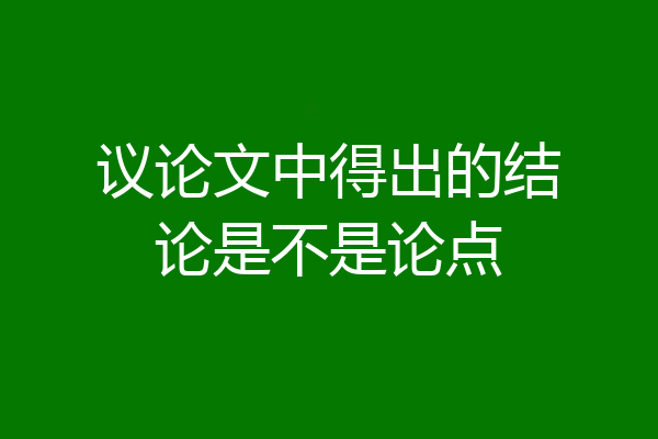议论文中得出的结论是不是论点