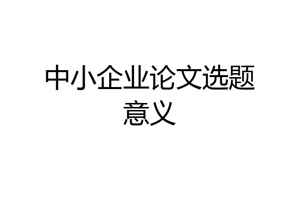 中小企业论文选题意义
