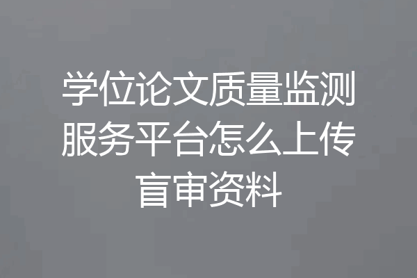 学位论文质量监测服务平台怎么上传盲审资料