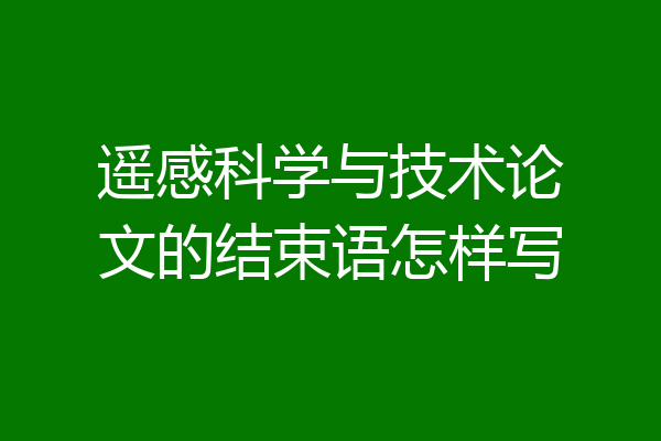遥感科学与技术论文的结束语怎样写