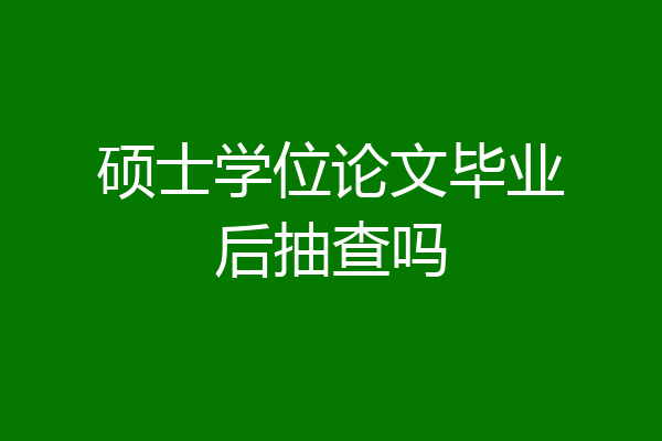 硕士学位论文毕业后抽查吗