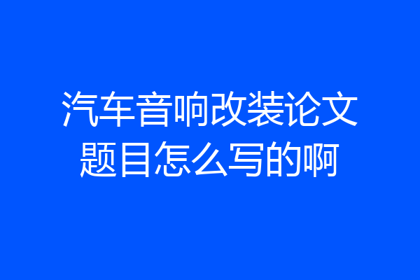 汽车音响改装论文题目怎么写的啊