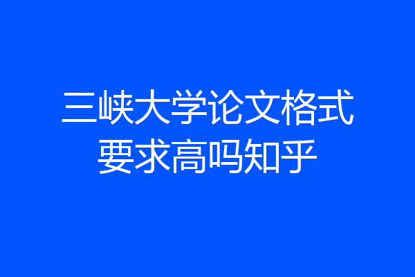 三峡大学论文格式要求高吗知乎