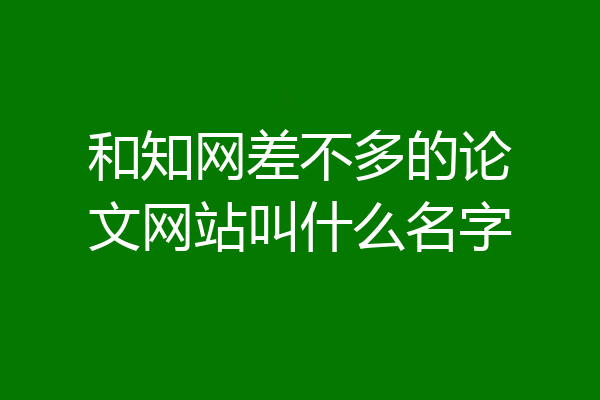 和知网差不多的论文网站叫什么名字