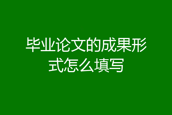 毕业论文的成果形式怎么填写