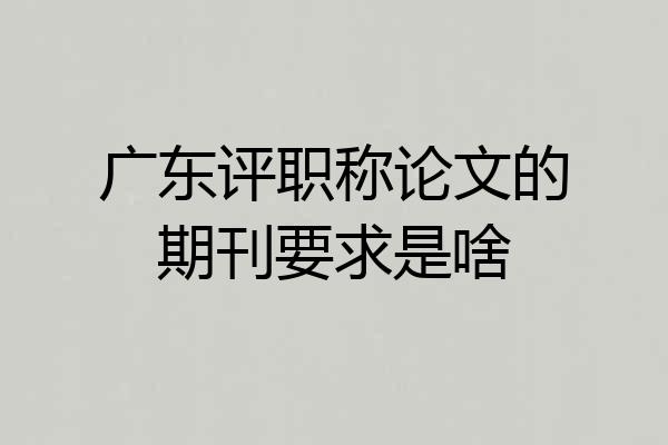 广东评职称论文的期刊要求是啥