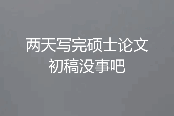 两天写完硕士论文初稿没事吧
