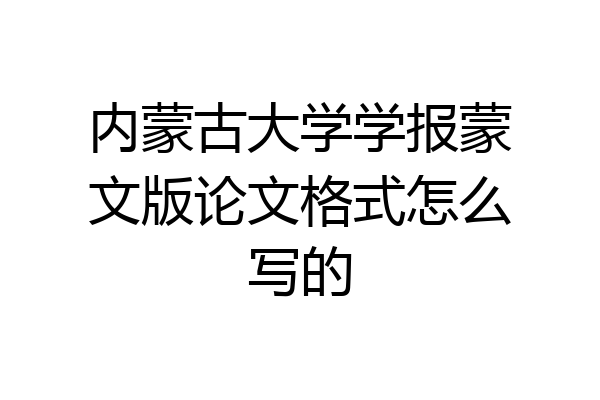 内蒙古大学学报蒙文版论文格式怎么写的
