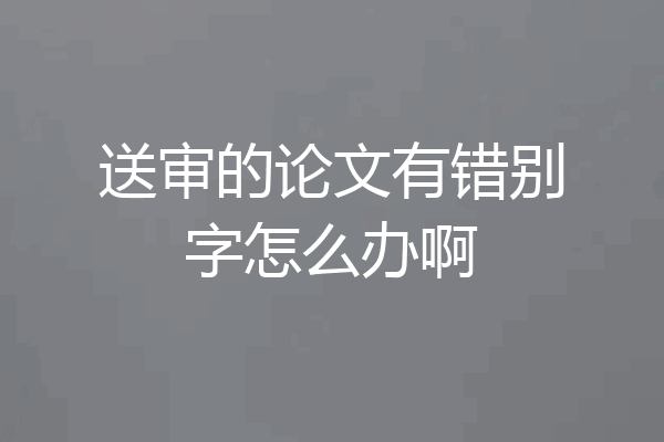 送审的论文有错别字怎么办啊
