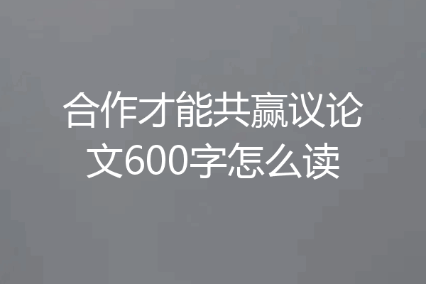合作才能共赢议论文600字怎么读