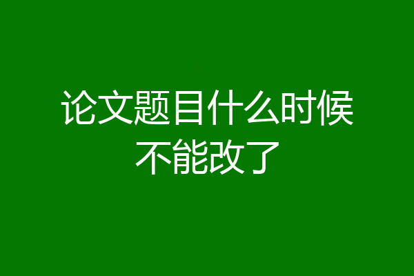 论文题目什么时候不能改了