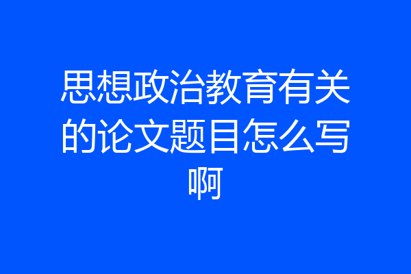 思想政治教育有关的论文题目怎么写啊
