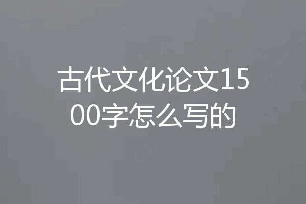 古代文化论文1500字怎么写的