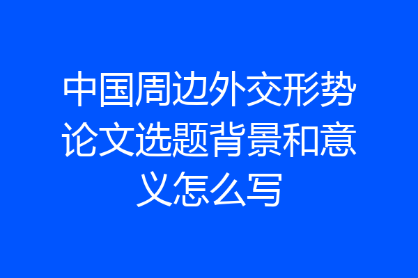 中国周边外交形势论文选题背景和意义怎么写