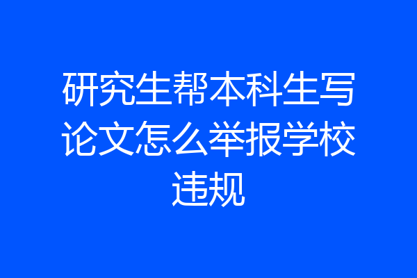 研究生帮本科生写论文怎么举报学校违规