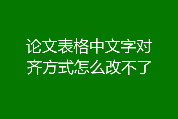 论文表格中文字对齐方式怎么改不了