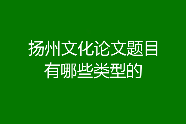 扬州文化论文题目有哪些类型的