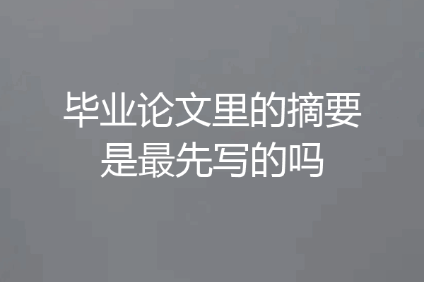 毕业论文里的摘要是最先写的吗